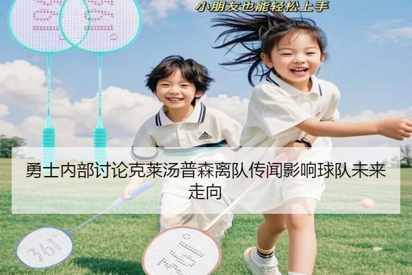 勇士内部讨论克莱汤普森离队传闻影响球队未来走向