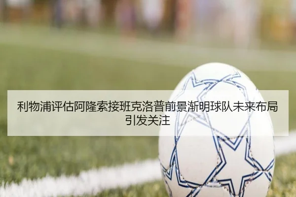 利物浦评估阿隆索接班克洛普前景渐明球队未来布局引发关注