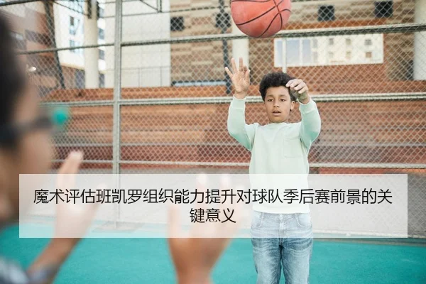 魔术评估班凯罗组织能力提升对球队季后赛前景的关键意义