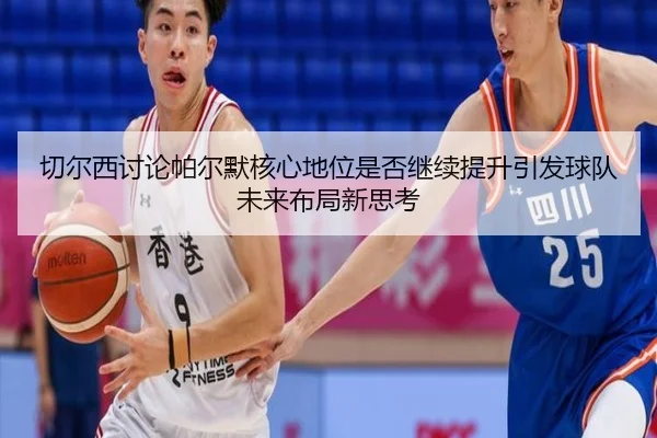 切尔西讨论帕尔默核心地位是否继续提升引发球队未来布局新思考