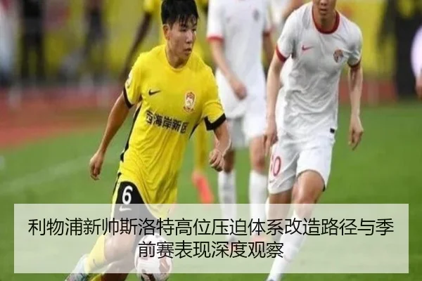 利物浦新帅斯洛特高位压迫体系改造路径与季前赛表现深度观察