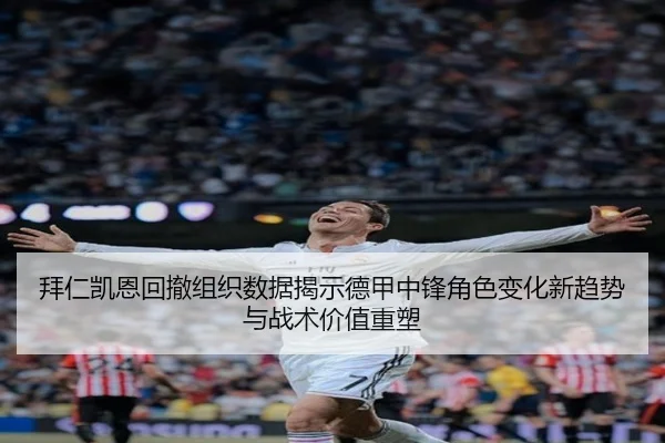 拜仁凯恩回撤组织数据揭示德甲中锋角色变化新趋势与战术价值重塑