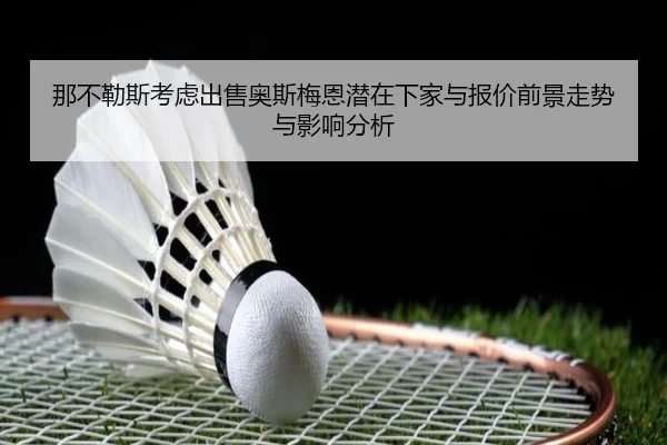 那不勒斯考虑出售奥斯梅恩潜在下家与报价前景走势与影响分析