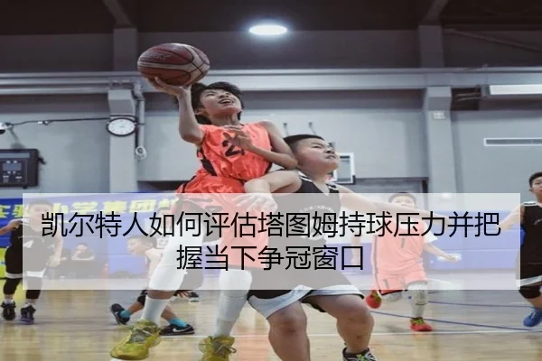 凯尔特人如何评估塔图姆持球压力并把握当下争冠窗口