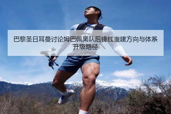 巴黎圣日耳曼讨论姆巴佩离队后锋线重建方向与体系升级路径