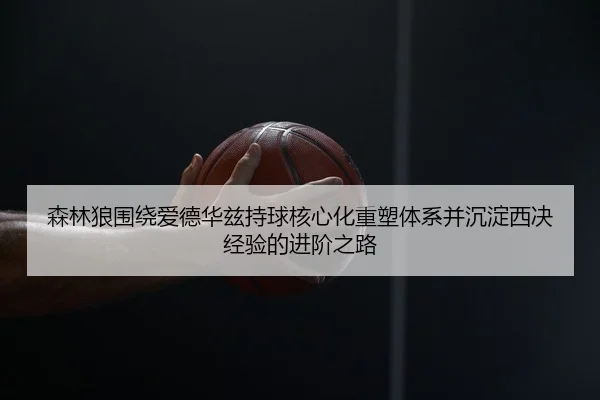 森林狼围绕爱德华兹持球核心化重塑体系并沉淀西决经验的进阶之路