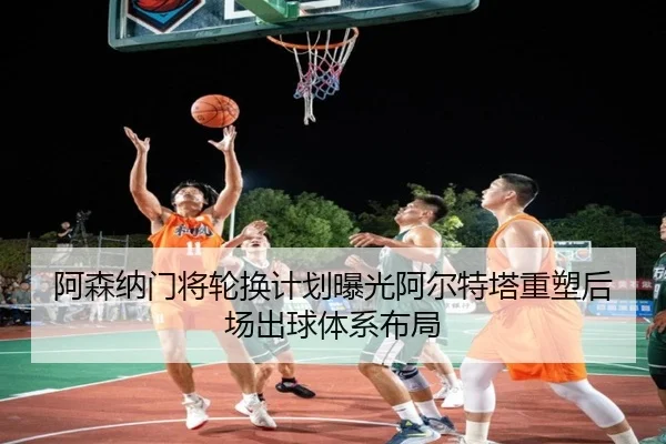 阿森纳门将轮换计划曝光阿尔特塔重塑后场出球体系布局